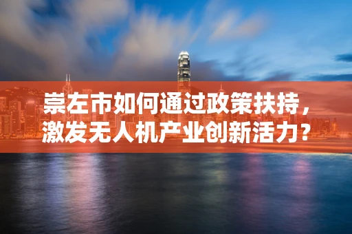 崇左市如何通过政策扶持，激发无人机产业创新活力？