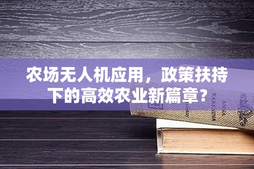 农场无人机应用，政策扶持下的高效农业新篇章？