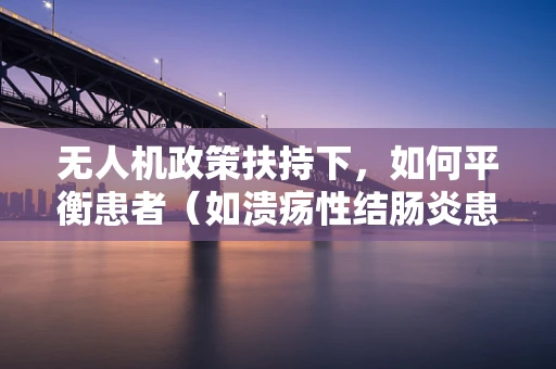 无人机政策扶持下，如何平衡患者（如溃疡性结肠炎患者）的隐私保护与空中医疗救援的效率？