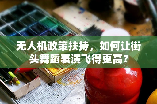 无人机政策扶持，如何让街头舞蹈表演飞得更高？