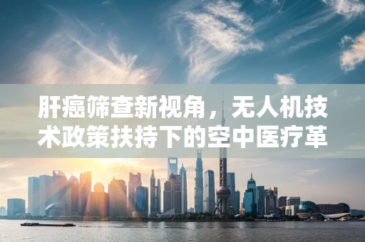 肝癌筛查新视角，无人机技术政策扶持下的空中医疗革命？