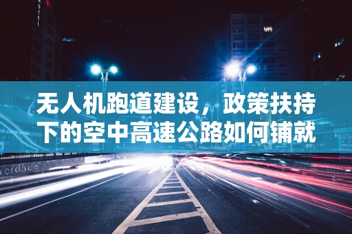 无人机跑道建设，政策扶持下的空中高速公路如何铺就？