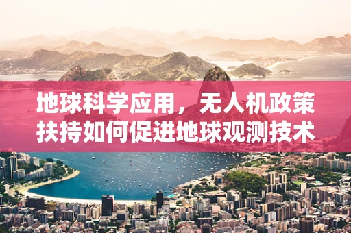地球科学应用，无人机政策扶持如何促进地球观测技术的革新？