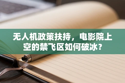无人机政策扶持，电影院上空的禁飞区如何破冰？