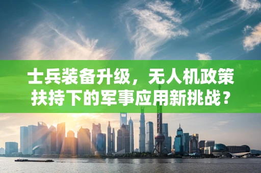 士兵装备升级，无人机政策扶持下的军事应用新挑战？