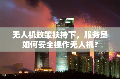无人机政策扶持下，服务员如何安全操作无人机？