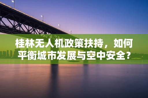 桂林无人机政策扶持，如何平衡城市发展与空中安全？