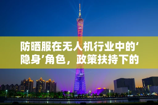 防晒服在无人机行业中的‘隐身’角色，政策扶持下的创新应用？