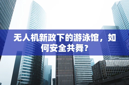 无人机新政下的游泳馆，如何安全共舞？