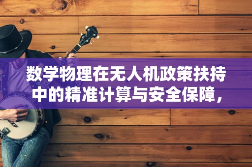 数学物理在无人机政策扶持中的精准计算与安全保障，如何实现？