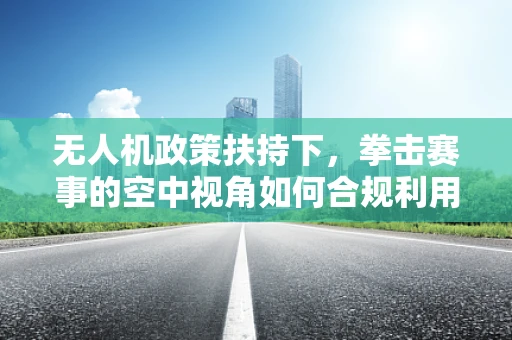 无人机政策扶持下，拳击赛事的空中视角如何合规利用？