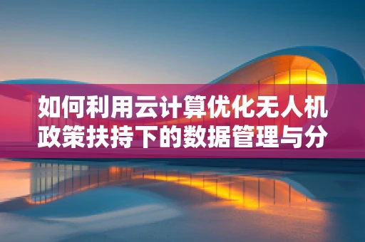 如何利用云计算优化无人机政策扶持下的数据管理与分析？