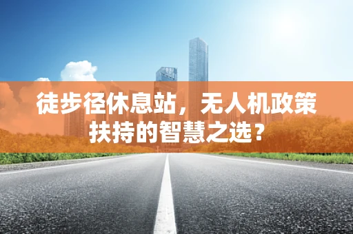 徒步径休息站，无人机政策扶持的智慧之选？