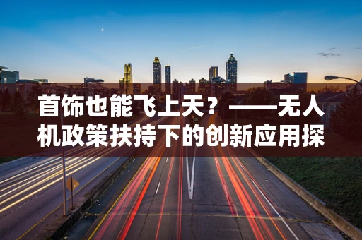 首饰也能飞上天？——无人机政策扶持下的创新应用探索
