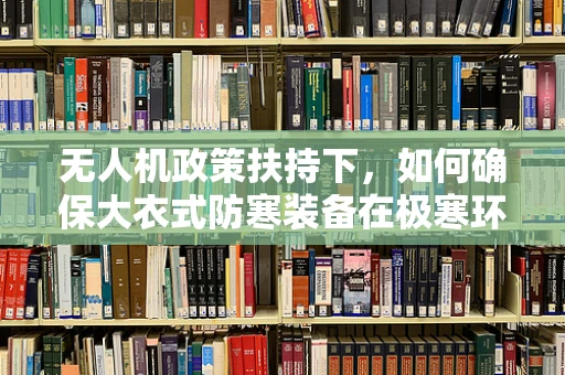 无人机政策扶持下，如何确保大衣式防寒装备在极寒环境中的有效应用？