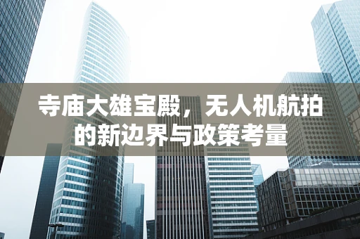 寺庙大雄宝殿，无人机航拍的新边界与政策考量