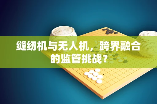 缝纫机与无人机，跨界融合的监管挑战？