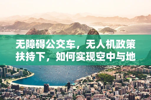 无障碍公交车，无人机政策扶持下，如何实现空中与地面的无缝衔接？