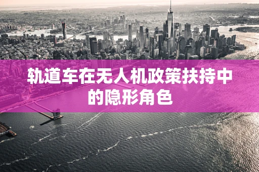 轨道车在无人机政策扶持中的隐形角色