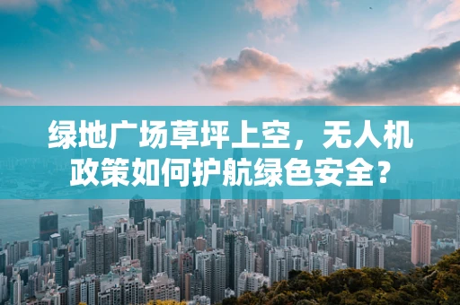 绿地广场草坪上空，无人机政策如何护航绿色安全？