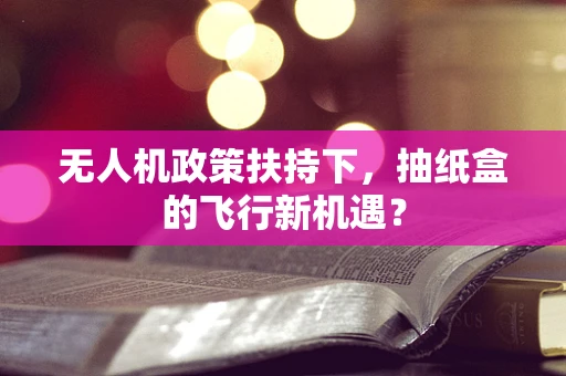 无人机政策扶持下，抽纸盒的飞行新机遇？
