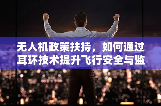 无人机政策扶持，如何通过耳环技术提升飞行安全与监管？