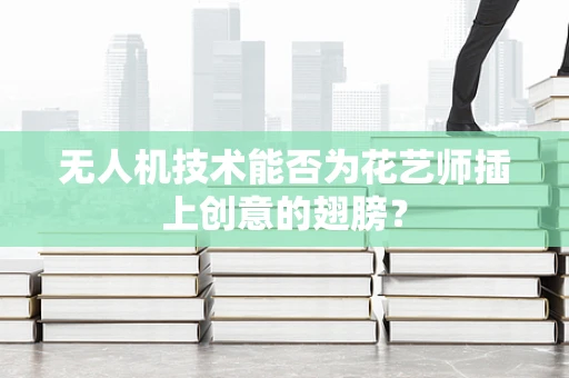 无人机技术能否为花艺师插上创意的翅膀？