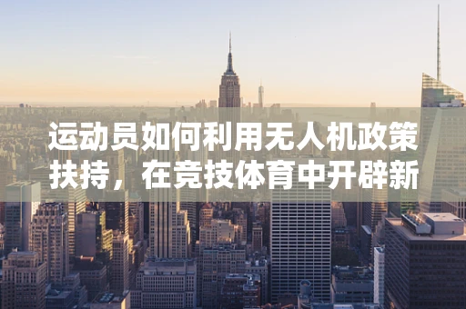 运动员如何利用无人机政策扶持，在竞技体育中开辟新天地？