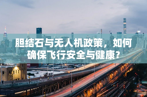 胆结石与无人机政策，如何确保飞行安全与健康？