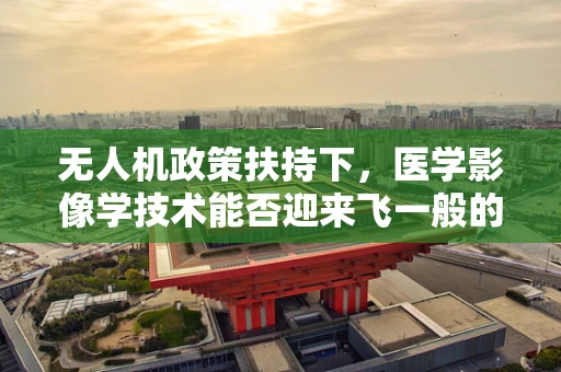 无人机政策扶持下，医学影像学技术能否迎来飞一般的飞跃？