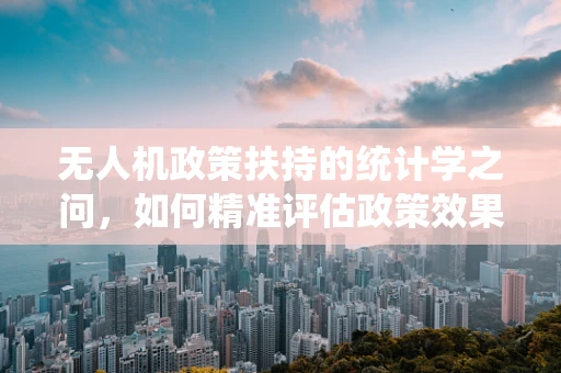 无人机政策扶持的统计学之问，如何精准评估政策效果？