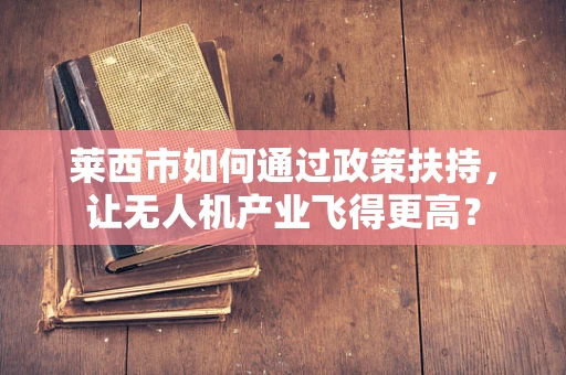 莱西市如何通过政策扶持，让无人机产业飞得更高？