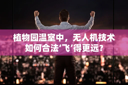 植物园温室中，无人机技术如何合法‘飞’得更远？