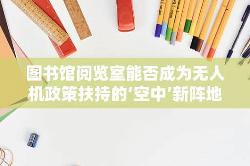 图书馆阅览室能否成为无人机政策扶持的‘空中’新阵地？