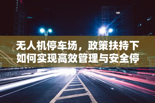 无人机停车场，政策扶持下如何实现高效管理与安全停放？