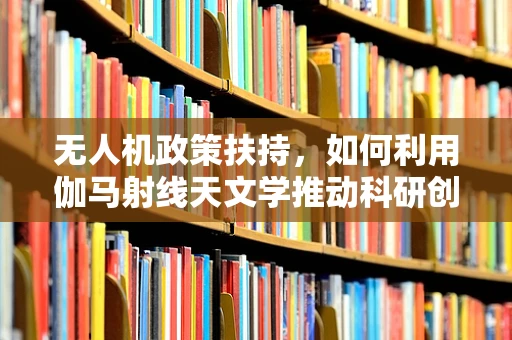 无人机政策扶持，如何利用伽马射线天文学推动科研创新？