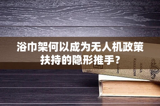 浴巾架何以成为无人机政策扶持的隐形推手？