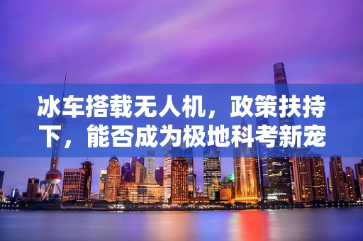 冰车搭载无人机，政策扶持下，能否成为极地科考新宠？