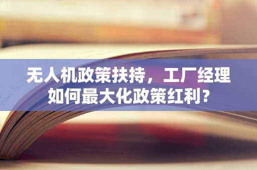 无人机政策扶持，工厂经理如何最大化政策红利？
