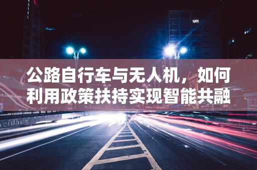 公路自行车与无人机，如何利用政策扶持实现智能共融？