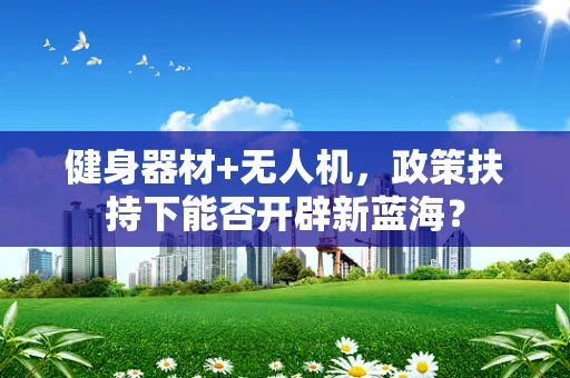 健身器材+无人机，政策扶持下能否开辟新蓝海？