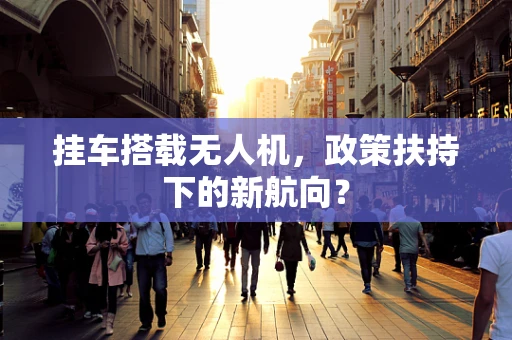 挂车搭载无人机，政策扶持下的新航向？