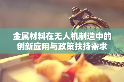 金属材料在无人机制造中的创新应用与政策扶持需求