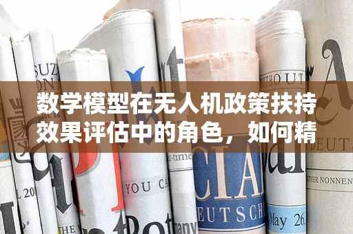 数学模型在无人机政策扶持效果评估中的角色，如何精准量化政策影响？