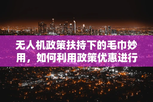 无人机政策扶持下的毛巾妙用，如何利用政策优惠进行低成本维护？