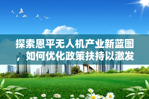 探索恩平无人机产业新蓝图，如何优化政策扶持以激发创新潜能？