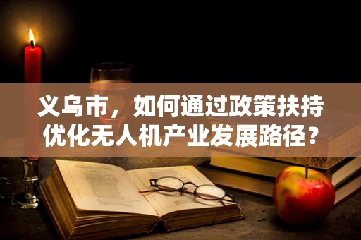 义乌市，如何通过政策扶持优化无人机产业发展路径？