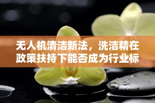 无人机清洁新法，洗洁精在政策扶持下能否成为行业标准？