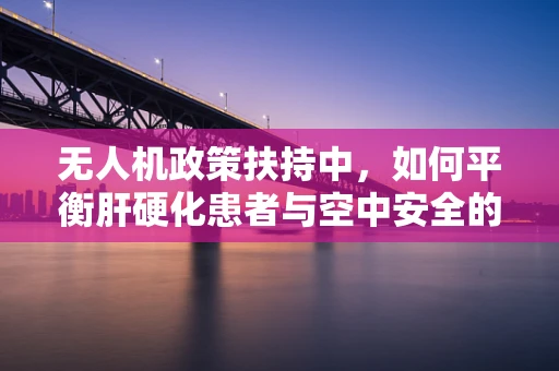 无人机政策扶持中，如何平衡肝硬化患者与空中安全的权益？