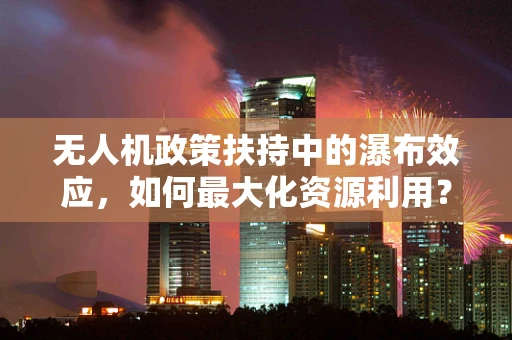 无人机政策扶持中的瀑布效应，如何最大化资源利用？